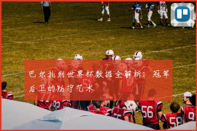 巴尔扎利世界杯数据全解析：冠军后卫的防守艺术