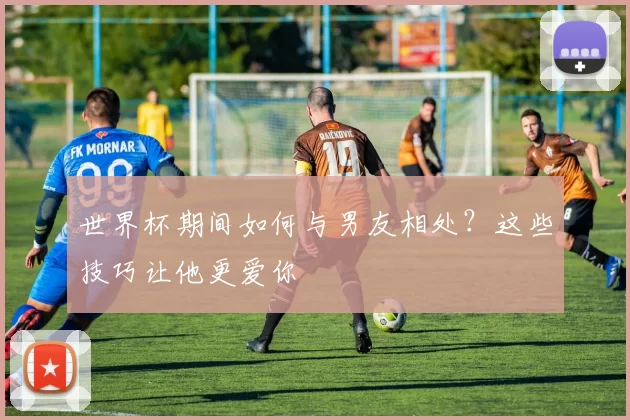 世界杯期间如何与男友相处?这些技巧让他更爱你