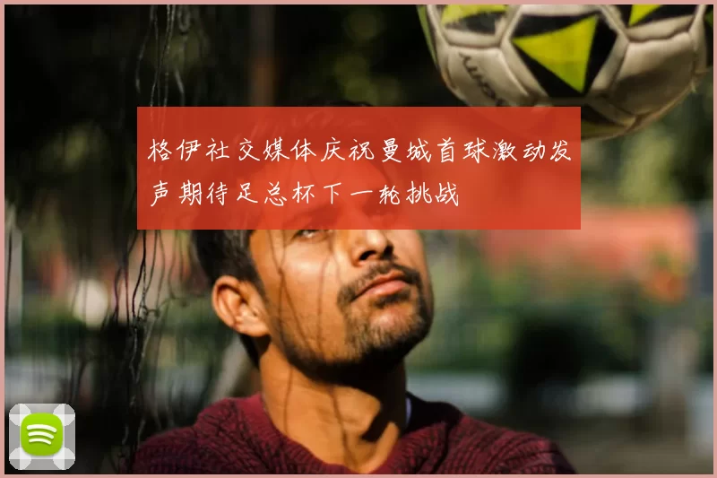 格伊社交媒体庆祝曼城首球激动发声期待足总杯下一轮挑战