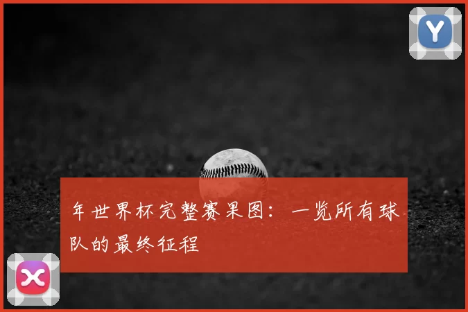 年世界杯完整赛果图:一览所有球队的最终征程
