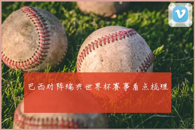 巴西对阵瑞典世界杯赛事看点梳理