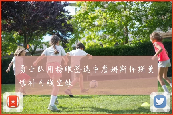 勇士队用榜眼签选中詹姆斯怀斯曼填补内线空缺